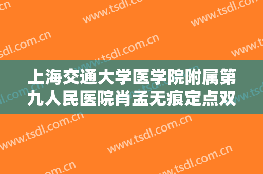 上海交通大学医学院附属第九人民医院肖孟无痕定点双眼皮需要多少费用?好不好?