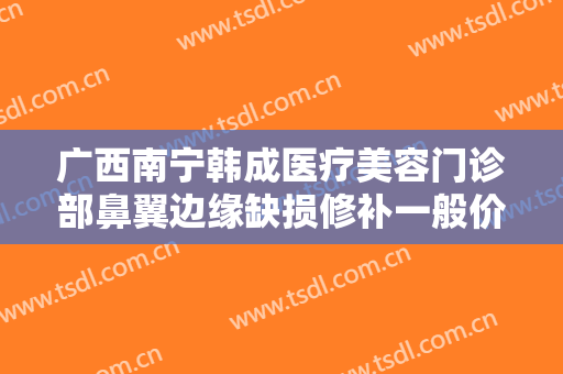 广西南宁韩成医疗美容门诊部鼻翼边缘缺损修补一般价位是多少?有哪些优势?