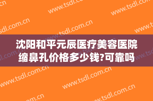 沈阳和平元辰医疗美容医院缩鼻孔价格多少钱?可靠吗?(沈阳整容医院费用)