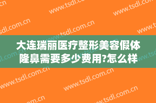 大连瑞丽医疗整形美容假体隆鼻需要多少费用?怎么样?(瑞丽整形医院整形怎么样)