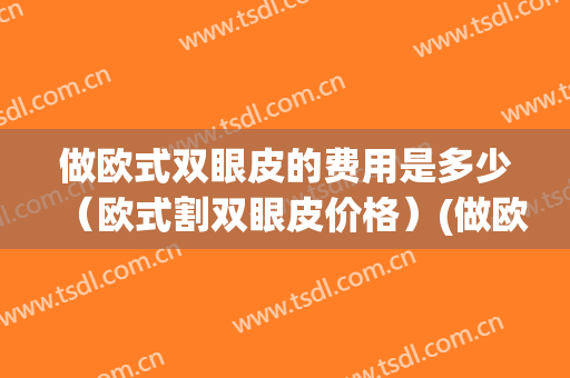 做欧式双眼皮的费用是多少（欧式割双眼皮价格）(做欧式双眼皮手术)