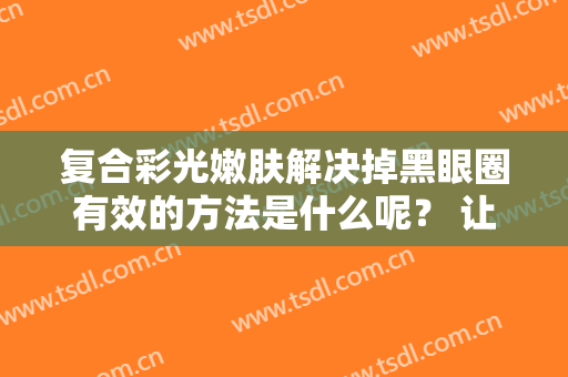 复合彩光嫩肤解决掉黑眼圈有效的方法是什么呢？ 让您的日常生活中更有动力