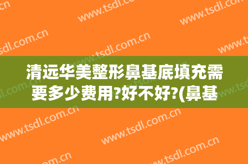 清远华美整形鼻基底填充需要多少费用?好不好?(鼻基底填充费用是多少)
