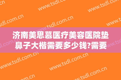 济南美思慕医疗美容医院垫鼻子大楷需要多少钱?需要多久恢复?(美容院鼻子修复多少钱)