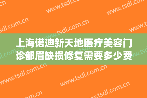 上海诺迪新天地医疗美容门诊部眉缺损修复需要多少费用?怎么样?(上海诺迪新天地整形)