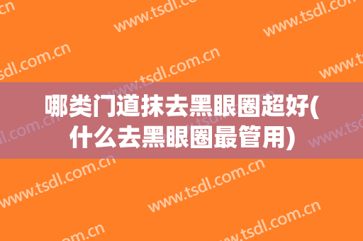 哪类门道抹去黑眼圈超好(什么去黑眼圈最管用)