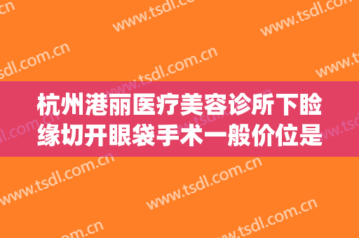 杭州港丽医疗美容诊所下睑缘切开眼袋手术一般价位是多少?可靠吗?(杭州丽都整形)