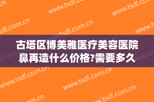 古塔区博美雅医疗美容医院鼻再造什么价格?需要多久恢复?(博美雅整形医院)