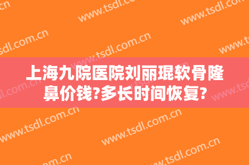 上海九院医院刘丽琨软骨隆鼻价钱?多长时间恢复?