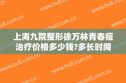 上海九院整形徐万林青春痘治疗价格多少钱?多长时间恢复?