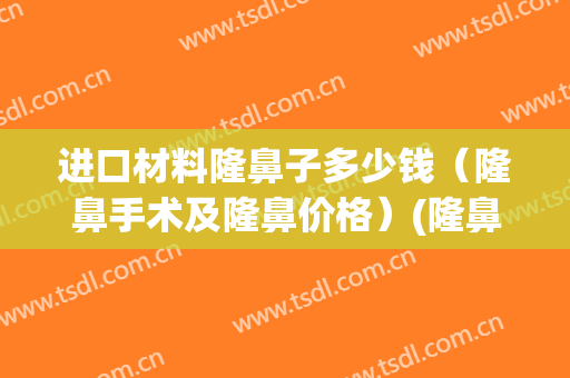 进口材料隆鼻子多少钱（隆鼻手术及隆鼻价格）(隆鼻多少钱 隆鼻价格)
