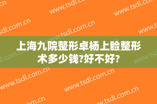 上海九院整形卓杨上睑整形术多少钱?好不好?