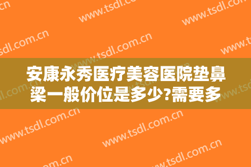 安康永秀医疗美容医院垫鼻梁一般价位是多少?需要多久恢复?
