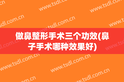 做鼻整形手术三个功效(鼻子手术哪种效果好)