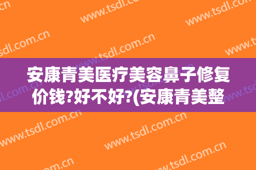 安康青美医疗美容鼻子修复价钱?好不好?(安康青美整形医院)