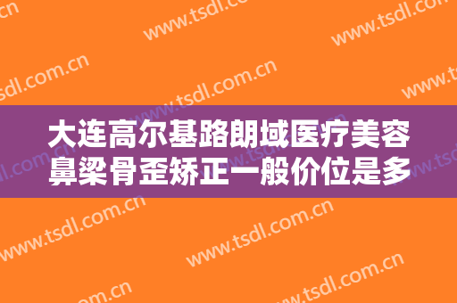 大连高尔基路朗域医疗美容鼻梁骨歪矫正一般价位是多少费用?效果怎么样?