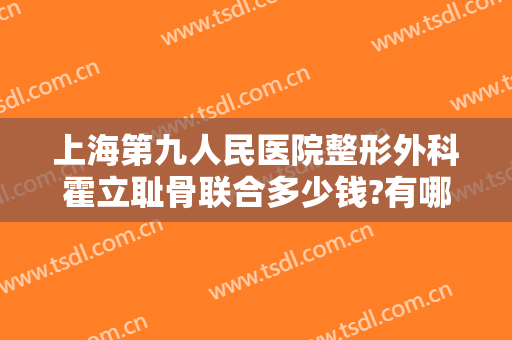 上海第九人民医院整形外科霍立耻骨联合多少钱?有哪些优势?