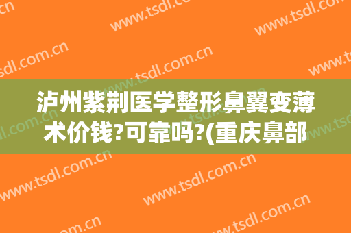 泸州紫荆医学整形鼻翼变薄术价钱?可靠吗?(重庆鼻部整形最好的医生)