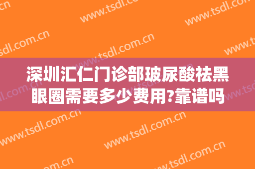 深圳汇仁门诊部玻尿酸祛黑眼圈需要多少费用?靠谱吗?(打玻尿酸去黑眼圈多少钱)