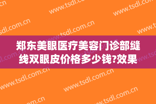 郑东美眼医疗美容门诊部缝线双眼皮价格多少钱?效果怎么样?(郑州市中心医院割双眼皮多少钱)