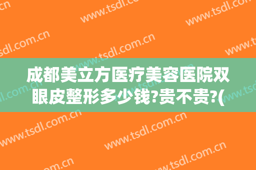 成都美立方医疗美容医院双眼皮整形多少钱?贵不贵?(成都哪些公立医院有医美整形)