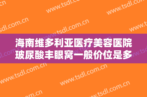 海南维多利亚医疗美容医院玻尿酸丰眼窝一般价位是多少?需要多久恢复?