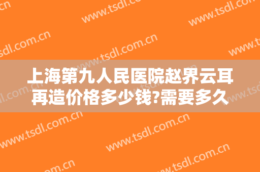 上海第九人民医院赵界云耳再造价格多少钱?需要多久恢复?