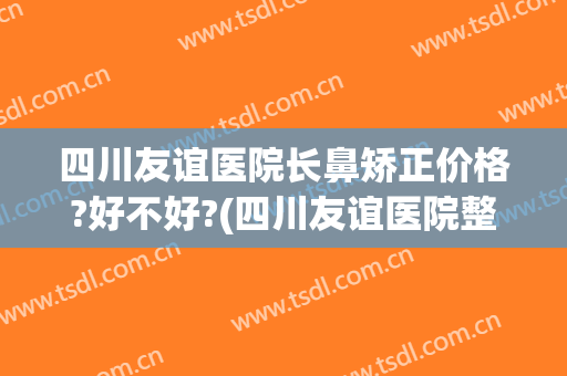 四川友谊医院长鼻矫正价格?好不好?(四川友谊医院整形)