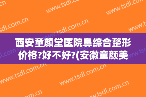 西安童颜堂医院鼻综合整形价格?好不好?(安徽童颜美医疗整形医院)