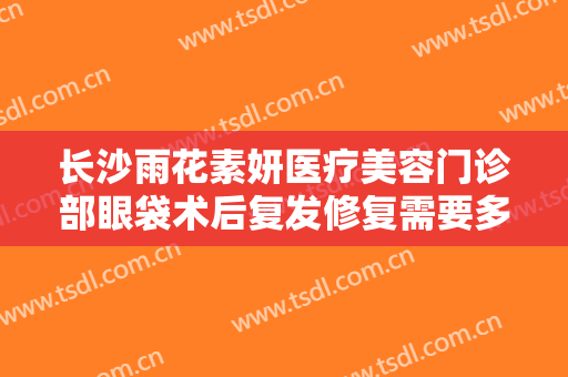 长沙雨花素妍医疗美容门诊部眼袋术后复发修复需要多少费用?多长时间恢复?