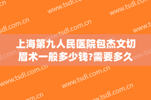 上海第九人民医院包杰文切眉术一般多少钱?需要多久恢复?(上海九院切眉专家)