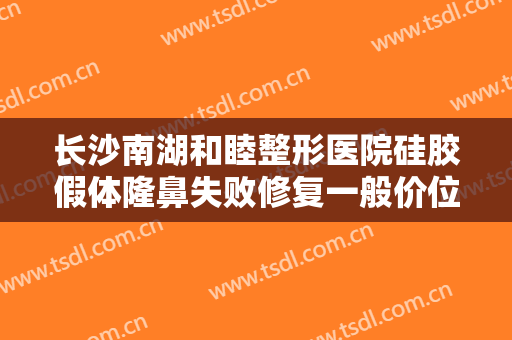 长沙南湖和睦整形医院硅胶假体隆鼻失败修复一般价位是多少费用?怎么样?