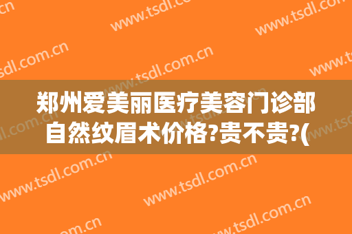 郑州爱美丽医疗美容门诊部自然纹眉术价格?贵不贵?(郑州爱美丽医疗美容医院)