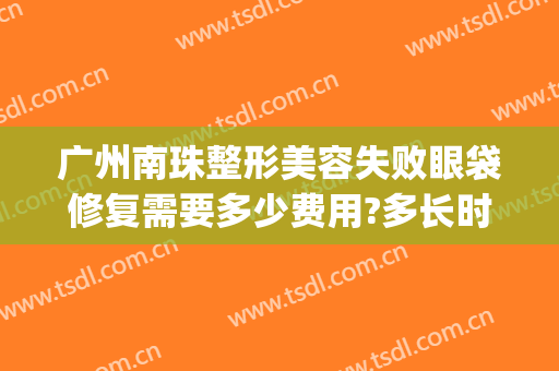 广州南珠整形美容失败眼袋修复需要多少费用?多长时间恢复?(广州眼袋修复哪里好)