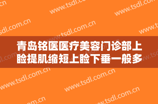 青岛铭医医疗美容门诊部上睑提肌缩短上睑下垂一般多少钱?效果怎么样?