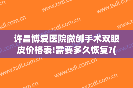 许昌博爱医院微创手术双眼皮价格表!需要多久恢复?(许昌博爱医院割双眼皮怎么样)
