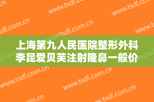 上海第九人民医院整形外科李昆爱贝芙注射隆鼻一般价位是多少?可靠吗?
