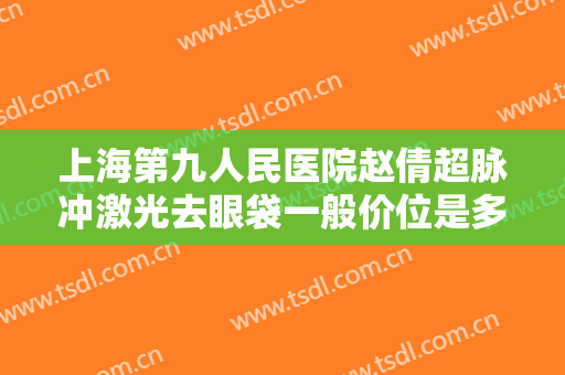 上海第九人民医院赵倩超脉冲激光去眼袋一般价位是多少钱?贵不贵?