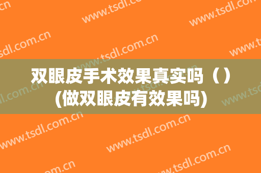 双眼皮手术效果真实吗（）(做双眼皮有效果吗)
