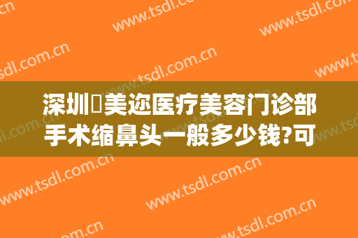 深圳蒳美迩医疗美容门诊部手术缩鼻头一般多少钱?可靠吗?(深圳蒳美迩整形怎么样)