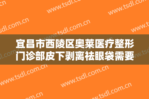 宜昌市西陵区奥莱医疗整形门诊部皮下剥离祛眼袋需要多少费用?好不好?