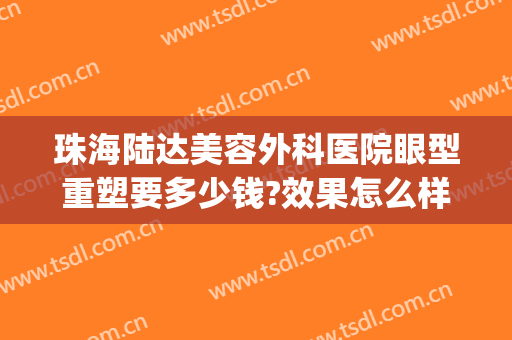 珠海陆达美容外科医院眼型重塑要多少钱?效果怎么样?(珠海陆达美容外科医院官方网站)