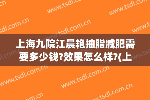 上海九院江晨艳抽脂减肥需要多少钱?效果怎么样?(上海九院抽脂经历)