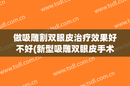 做吸雕割双眼皮治疗效果好不好(新型吸雕双眼皮手术费用)