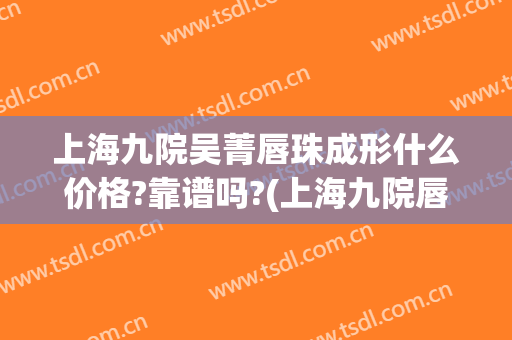 上海九院吴菁唇珠成形什么价格?靠谱吗?(上海九院唇部整形价格)