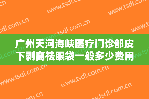广州天河海峡医疗门诊部皮下剥离祛眼袋一般多少费用?怎么样?