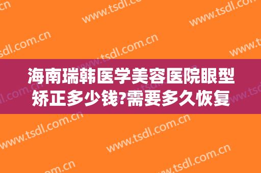 海南瑞韩医学美容医院眼型矫正多少钱?需要多久恢复?(海口瑞韩整形)