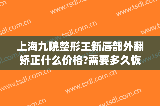 上海九院整形王新唇部外翻矫正什么价格?需要多久恢复?(上海九院唇部整形手术价格)