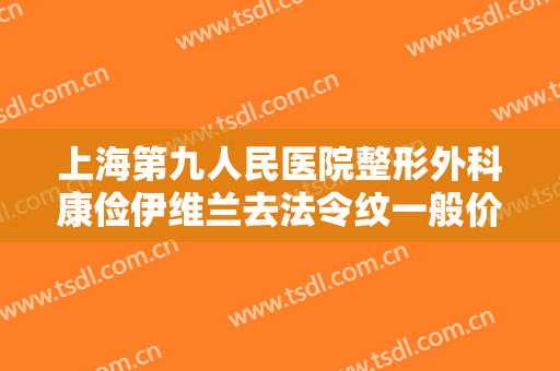 上海第九人民医院整形外科康俭伊维兰去法令纹一般价位是多少?有哪些优势?