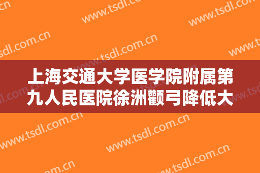 上海交通大学医学院附属第九人民医院徐洲颧弓降低大楷需要多少钱?靠谱吗?
